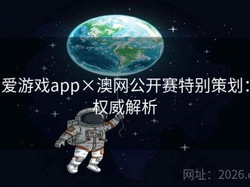 爱游戏app×澳网公开赛特别策划：权威解析