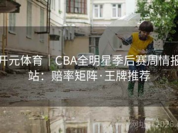 开元体育｜CBA全明星季后赛周情报站：赔率矩阵·王牌推荐