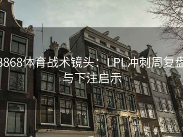 8868体育战术镜头：LPL冲刺周复盘与下注启示