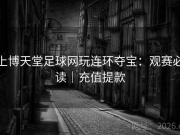 上博天堂足球网玩连环夺宝：观赛必读｜充值提款