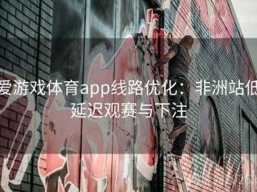 爱游戏体育app线路优化：非洲站低延迟观赛与下注