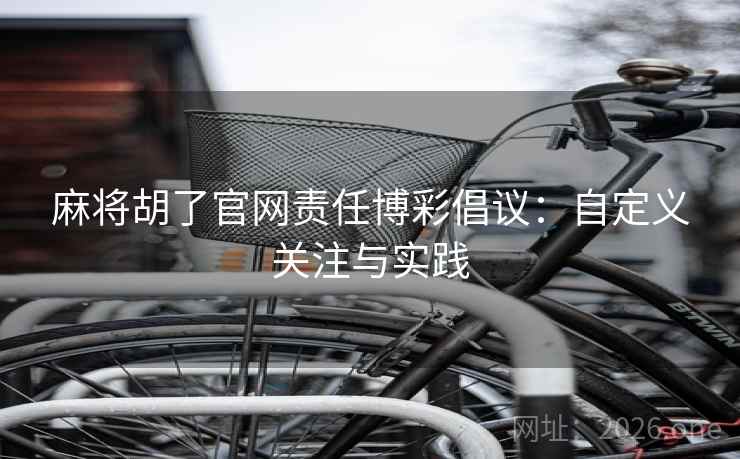麻将胡了官网责任博彩倡议:自定义关注与实践 麻将胡了官网责任博彩倡议:自定义关注与实践