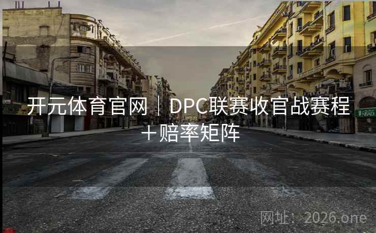 开元体育官网|DPC联赛收官战赛程+赔率矩阵 开元体育官网|DPC联赛收官战赛程+赔率矩阵