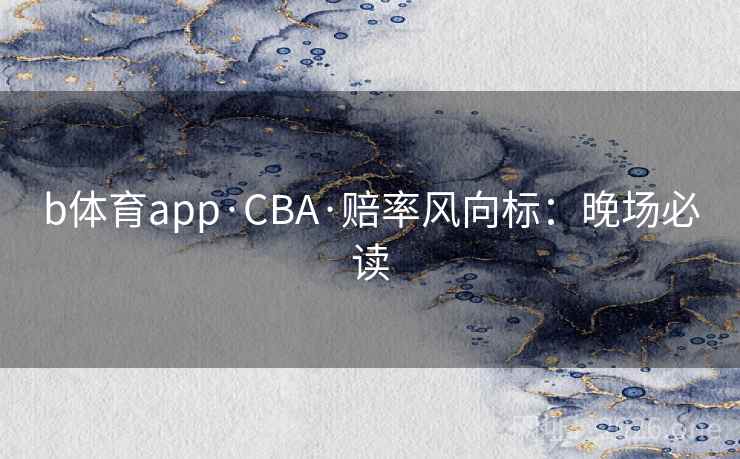 b体育app·CBA·赔率风向标：晚场必读