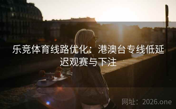 乐竞体育线路优化：港澳台专线低延迟观赛与下注