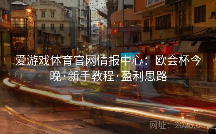 爱游戏体育官网情报中心:欧会杯今晚·新手教程·盈利思路 爱游戏体育官网情报中心:欧会杯今晚·新手教程·盈利思路