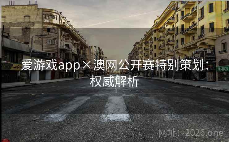 爱游戏app×澳网公开赛特别策划:权威解析 爱游戏app×澳网公开赛特别策划:权威解析