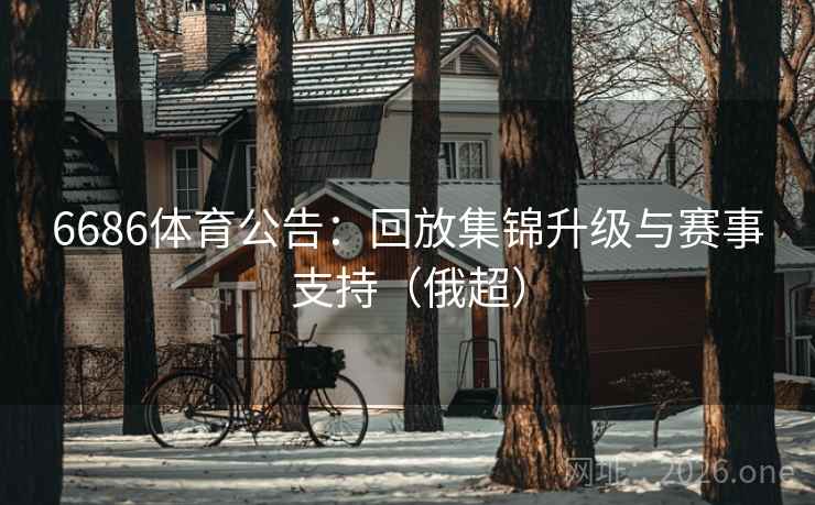 6686体育公告：回放集锦升级与赛事支持（俄超）