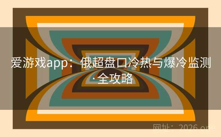 爱游戏app：俄超盘口冷热与爆冷监测·全攻略