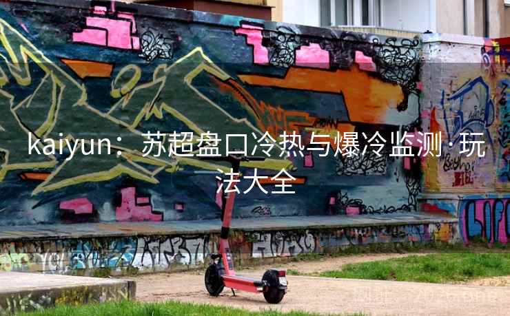 kaiyun：苏超盘口冷热与爆冷监测·玩法大全