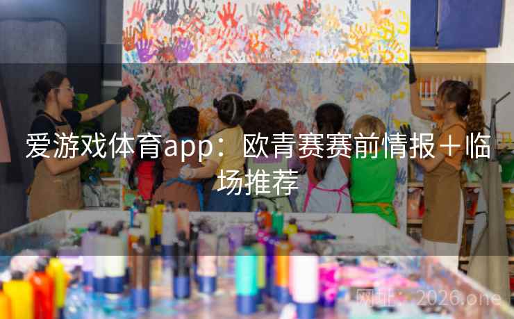 爱游戏体育app:欧青赛赛前情报+临场推荐 爱游戏体育app:欧青赛赛前情报+临场推荐