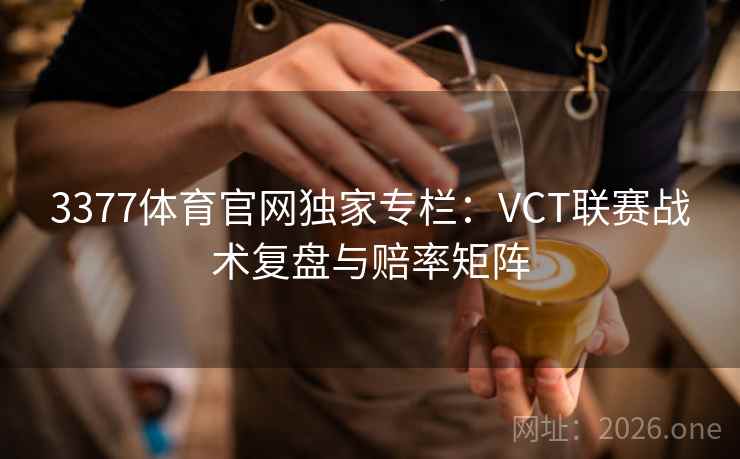 3377体育官网独家专栏:VCT联赛战术复盘与赔率矩阵 3377体育官网独家专栏:VCT联赛战术复盘与赔率矩阵