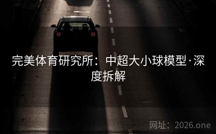 完美体育研究所：中超大小球模型·深度拆解
