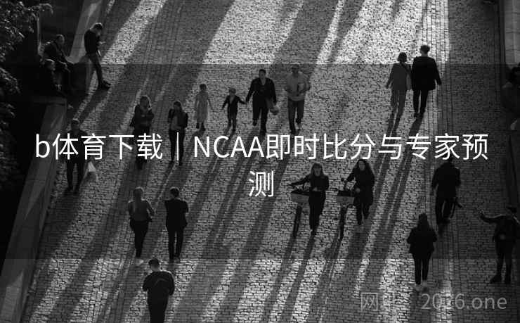 b体育下载|NCAA即时比分与专家预测 b体育下载|NCAA即时比分与专家预测