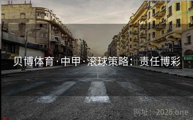 贝博体育·中甲·滚球策略:责任博彩 贝博体育·中甲·滚球策略:责任博彩