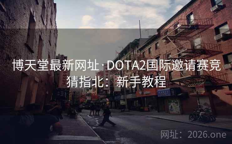 博天堂最新网址·DOTA2国际邀请赛竞猜指北:新手教程 博天堂最新网址·DOTA2国际邀请赛竞猜指北:新手教程