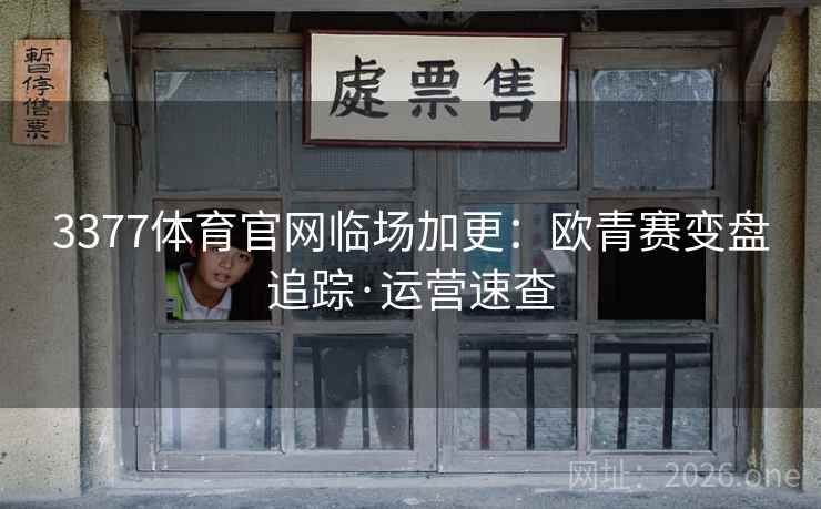 3377体育官网临场加更:欧青赛变盘追踪·运营速查 3377体育官网临场加更:欧青赛变盘追踪·运营速查