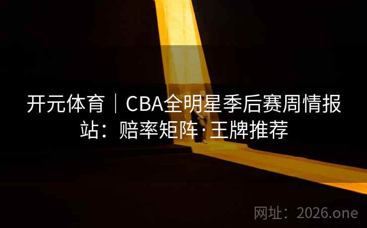 开元体育｜CBA全明星季后赛周情报站：赔率矩阵·王牌推荐