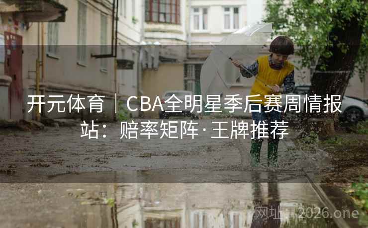 开元体育｜CBA全明星季后赛周情报站：赔率矩阵·王牌推荐
