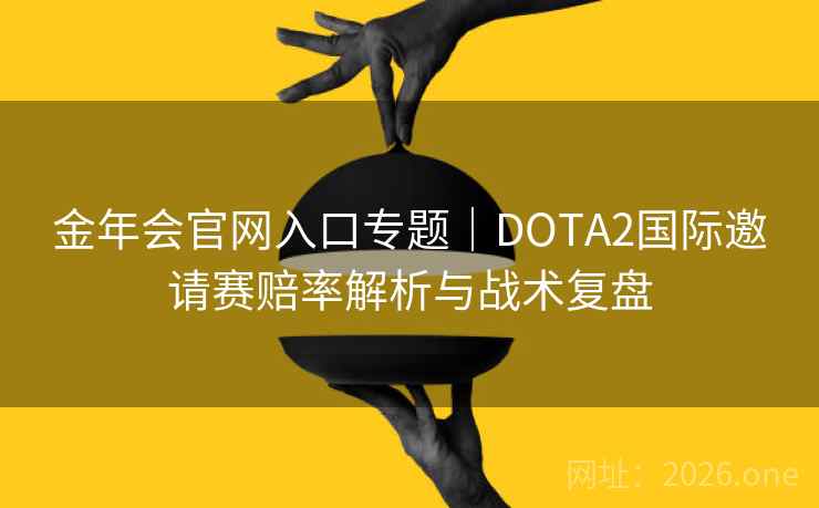 金年会官网入口专题|DOTA2国际邀请赛赔率解析与战术复盘 金年会官网入口专题|DOTA2国际邀请赛赔率解析与战术复盘
