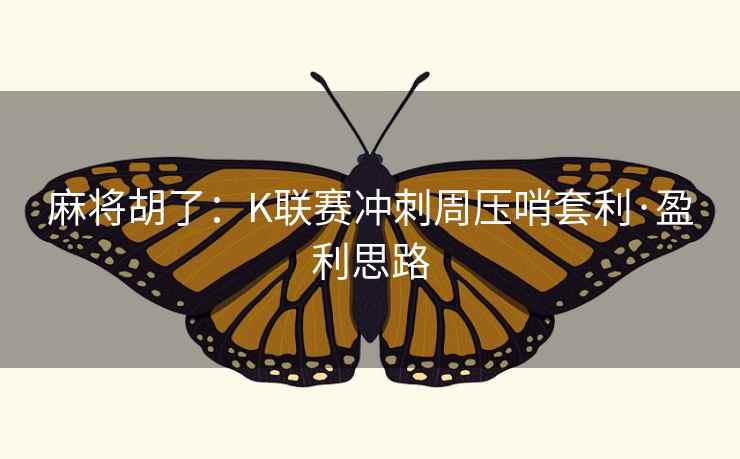 麻将胡了:K联赛冲刺周压哨套利·盈利思路 麻将胡了:K联赛冲刺周压哨套利·盈利思路