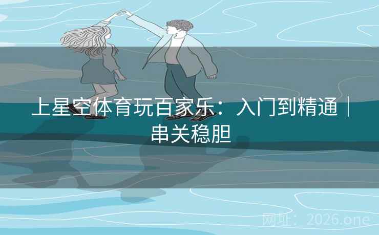 上星空体育玩百家乐:入门到精通|串关稳胆 上星空体育玩百家乐:入门到精通|串关稳胆