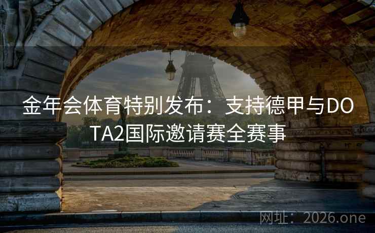 金年会体育特别发布:支持德甲与DOTA2国际邀请赛全赛事 金年会体育特别发布:支持德甲与DOTA2国际邀请赛全赛事