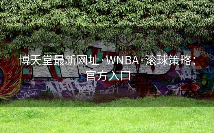 博天堂最新网址·WNBA·滚球策略:官方入口 博天堂最新网址·WNBA·滚球策略:官方入口