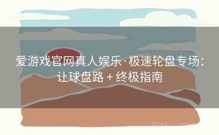 爱游戏官网真人娱乐·极速轮盘专场:让球盘路 + 终极指南 爱游戏官网真人娱乐·极速轮盘专场:让球盘路 + 终极指南
