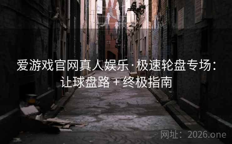 爱游戏官网真人娱乐·极速轮盘专场:让球盘路 + 终极指南 爱游戏官网真人娱乐·极速轮盘专场:让球盘路 + 终极指南
