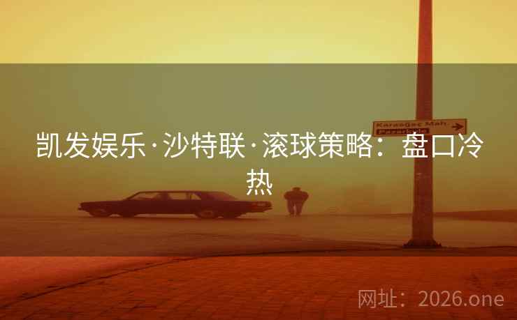 凯发娱乐·沙特联·滚球策略：盘口冷热