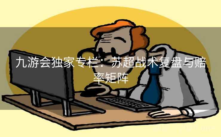 九游会独家专栏：苏超战术复盘与赔率矩阵