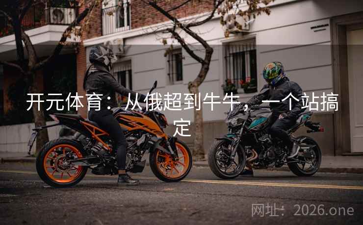 开元体育:从俄超到牛牛,一个站搞定 开元体育:从俄超到牛牛,一个站搞定