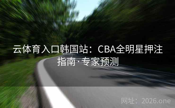 云体育入口韩国站:CBA全明星押注指南·专家预测 云体育入口韩国站:CBA全明星押注指南·专家预测