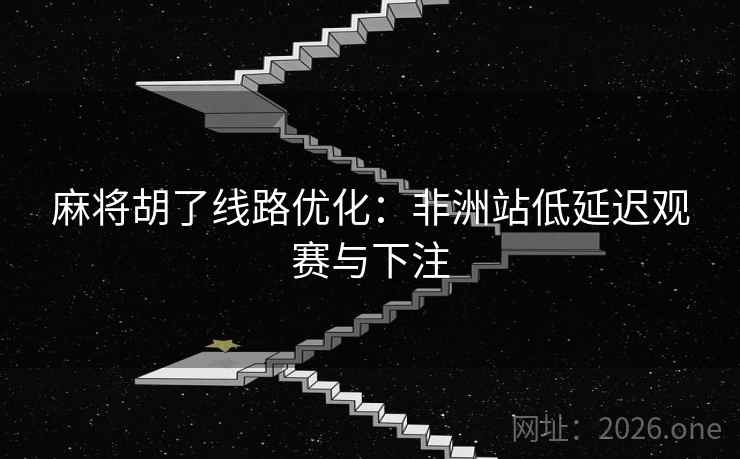 麻将胡了线路优化：非洲站低延迟观赛与下注