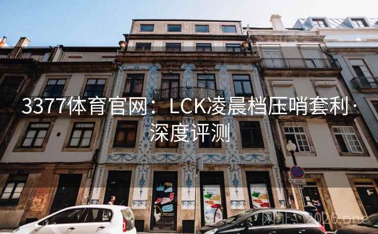 3377体育官网：LCK凌晨档压哨套利·深度评测