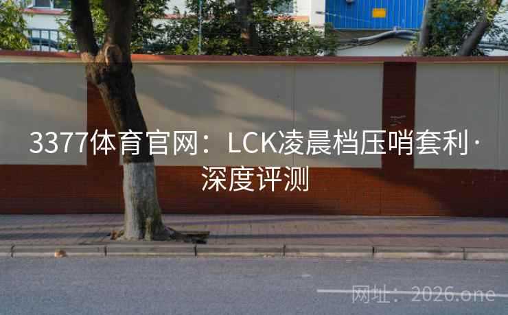 3377体育官网：LCK凌晨档压哨套利·深度评测