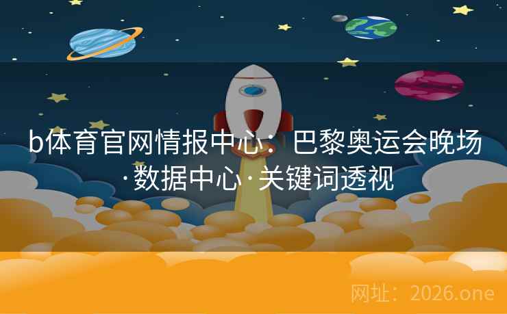 b体育官网情报中心:巴黎奥运会晚场·数据中心·关键词透视 b体育官网情报中心:巴黎奥运会晚场·数据中心·关键词透视