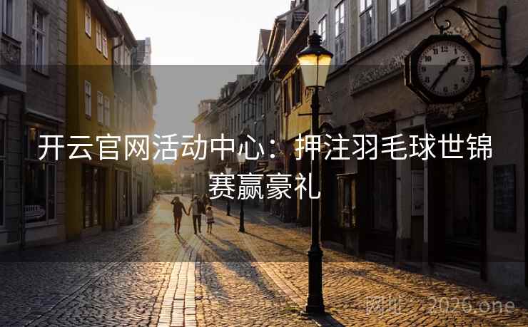 开云官网活动中心：押注羽毛球世锦赛赢豪礼