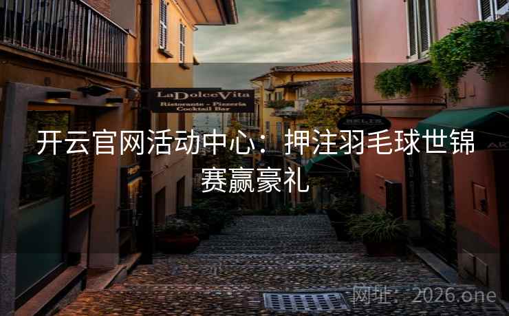 开云官网活动中心：押注羽毛球世锦赛赢豪礼