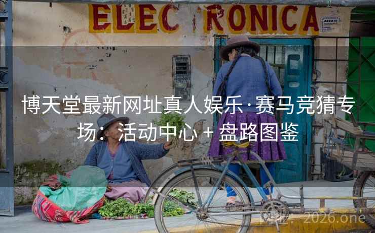 博天堂最新网址真人娱乐·赛马竞猜专场:活动中心 + 盘路图鉴 博天堂最新网址真人娱乐·赛马竞猜专场:活动中心 + 盘路图鉴