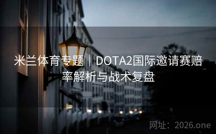 米兰体育专题|DOTA2国际邀请赛赔率解析与战术复盘 米兰体育专题|DOTA2国际邀请赛赔率解析与战术复盘