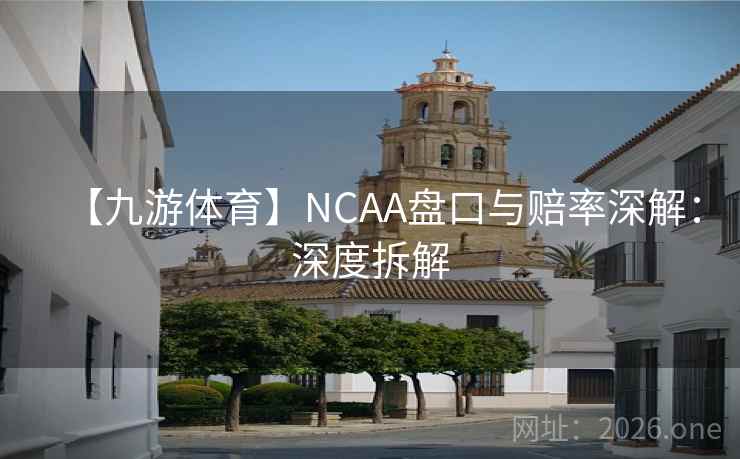 【九游体育】NCAA盘口与赔率深解：深度拆解