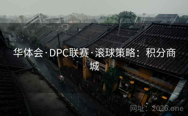 华体会·DPC联赛·滚球策略:积分商城 华体会·DPC联赛·滚球策略:积分商城