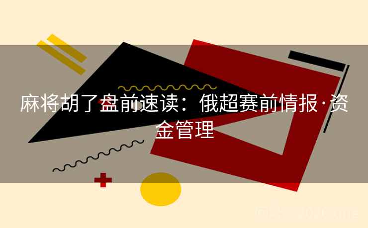麻将胡了盘前速读:俄超赛前情报·资金管理 麻将胡了盘前速读:俄超赛前情报·资金管理