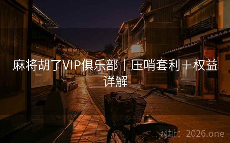 麻将胡了VIP俱乐部｜压哨套利＋权益详解