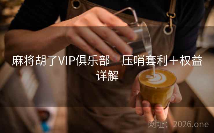 麻将胡了VIP俱乐部｜压哨套利＋权益详解