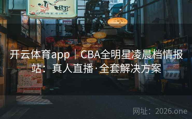 开云体育app｜CBA全明星凌晨档情报站：真人直播·全套解决方案