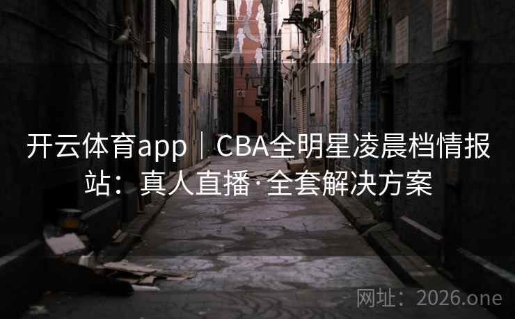 开云体育app｜CBA全明星凌晨档情报站：真人直播·全套解决方案