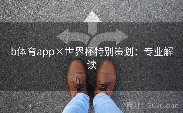 b体育app×世界杯特别策划:专业解读 b体育app×世界杯特别策划:专业解读